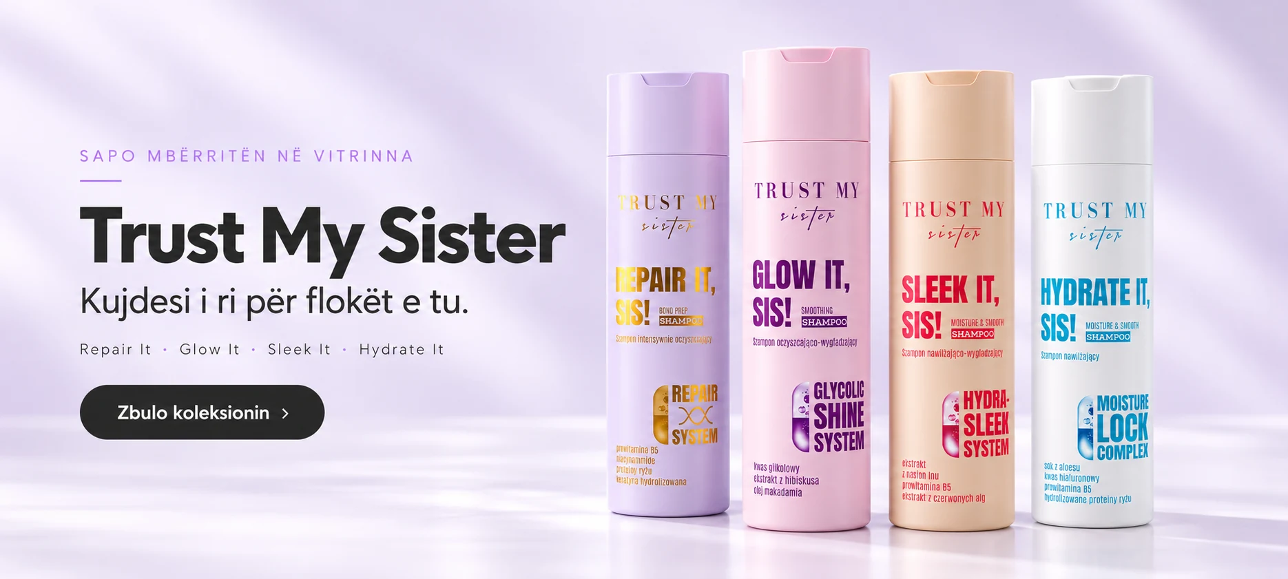 Sapo mbërritën në Vitrinna: Trust My Sister. Kujdesi i ri për flokët e tu. Repair It, Glow It, Sleek It dhe Hydrate It. Zbulo koleksionin.